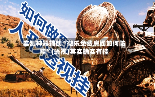 实测神器辅助“微乐免费房间如何防挂”(透视)其实确实有挂-第1张图片