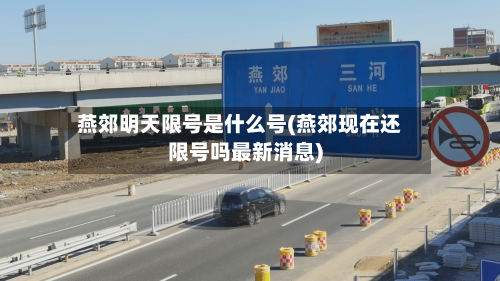 燕郊明天限号是什么号(燕郊现在还限号吗最新消息)-第2张图片