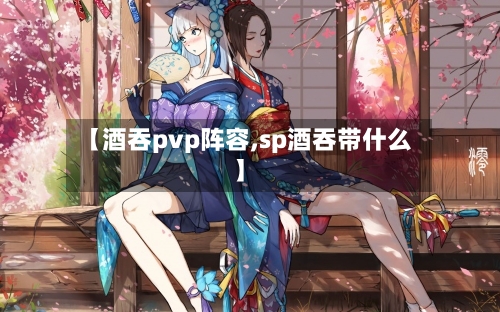 【酒吞pvp阵容,sp酒吞带什么】-第2张图片