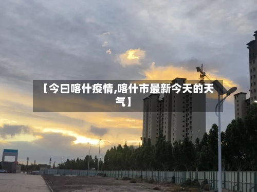 【今曰喀什疫情,喀什市最新今天的天气】