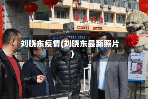 刘晓东疫情(刘晓东最新照片)-第3张图片