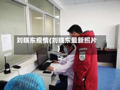 刘晓东疫情(刘晓东最新照片)