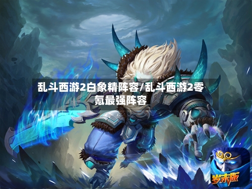 乱斗西游2白象精阵容/乱斗西游2零氪最强阵容