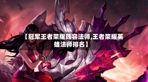 【冠军王者荣耀阵容法师,王者荣耀英雄法师排名】