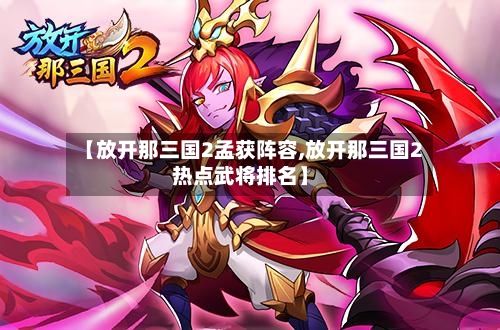 【放开那三国2孟获阵容,放开那三国2热点武将排名】-第3张图片
