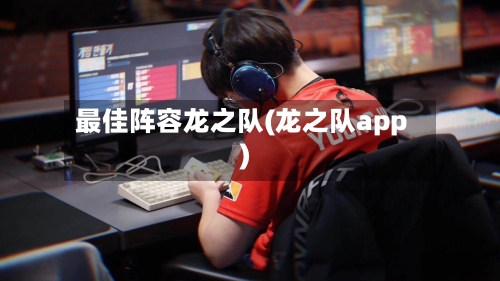 最佳阵容龙之队(龙之队app)-第2张图片