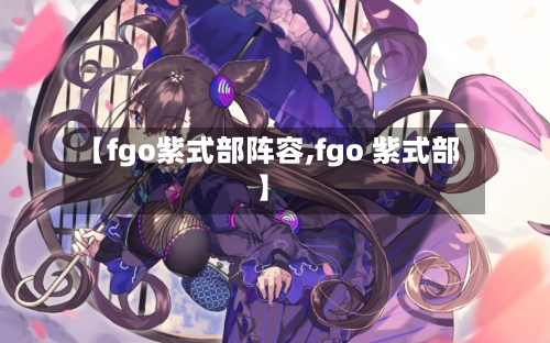 【fgo紫式部阵容,fgo 紫式部】