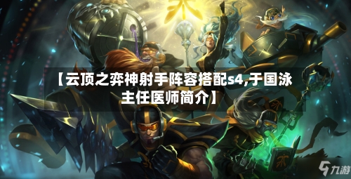 【云顶之弈神射手阵容搭配s4,于国泳主任医师简介】-第2张图片
