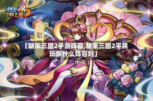 【胡来三国2手游阵容,胡来三国2平民玩家什么阵容好】-第2张图片