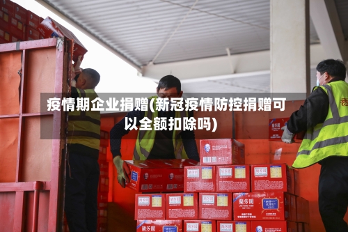 疫情期企业捐赠(新冠疫情防控捐赠可以全额扣除吗)-第3张图片